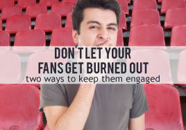 Don't Let Your Fans Get Burned Out--Two Ways to Keep Them Engaged